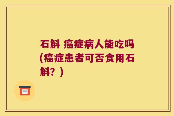 石斛 症人能吃吗(症患者可否食用石斛？)