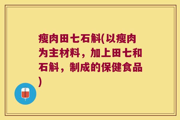 瘦肉田七石斛(以瘦肉为主材料，加上田七和石斛，制成的保健食品)