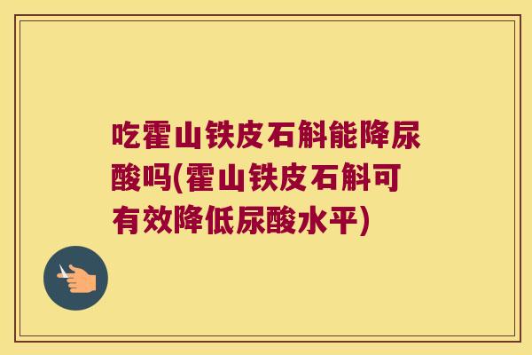 吃霍山铁皮石斛能降尿酸吗(霍山铁皮石斛可有效降低尿酸水平)