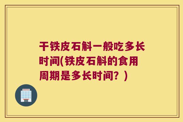 干铁皮石斛一般吃多长时间(铁皮石斛的食用周期是多长时间？)