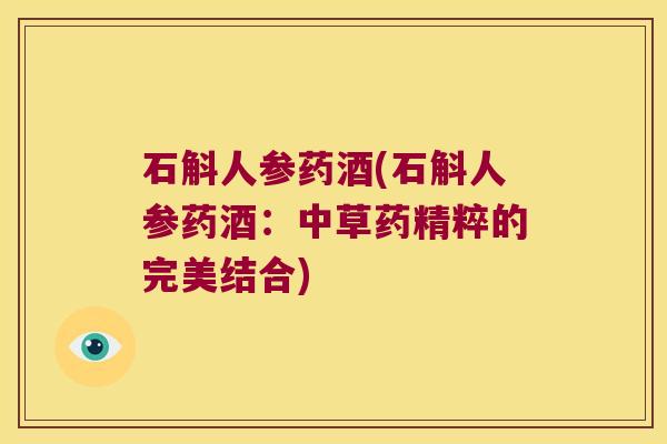 石斛人参药酒(石斛人参药酒：中草药精粹的完美结合)