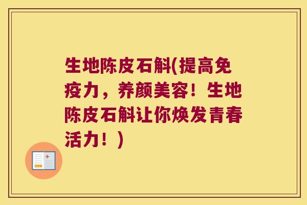 生地陈皮石斛(提高免疫力，养颜美容！生地陈皮石斛让你焕发青春活力！)