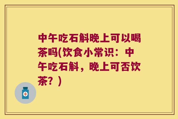 中午吃石斛晚上可以喝茶吗(饮食小常识：中午吃石斛，晚上可否饮茶？)