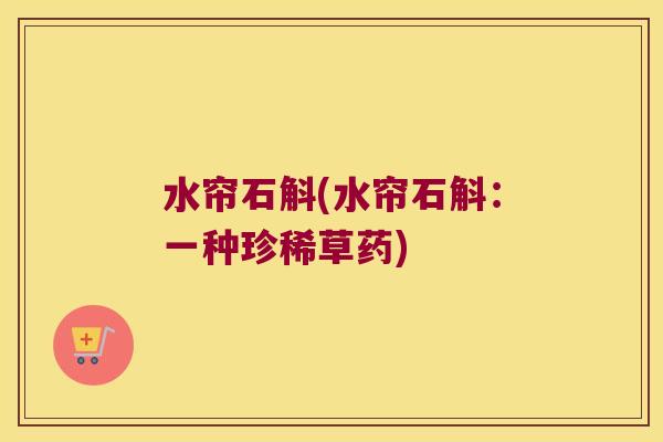水帘石斛(水帘石斛：一种珍稀草药)