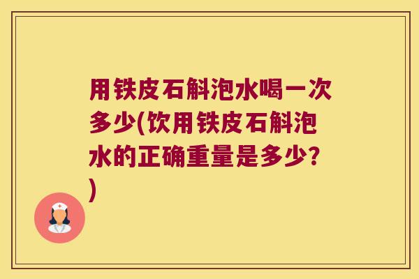 用铁皮石斛泡水喝一次多少(饮用铁皮石斛泡水的正确重量是多少？)