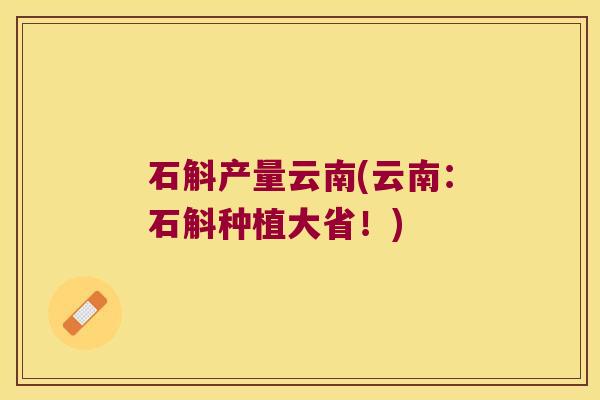 石斛产量云南(云南：石斛种植大省！)