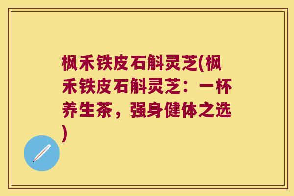 枫禾铁皮石斛灵芝(枫禾铁皮石斛灵芝：一杯养生茶，强身健体之选)