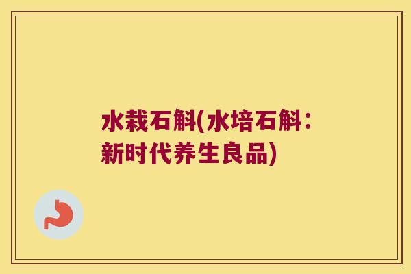 水栽石斛(水培石斛：新时代养生良品)