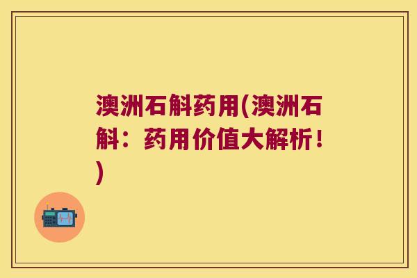 澳洲石斛药用(澳洲石斛：药用价值大解析！)