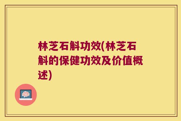 林芝石斛功效(林芝石斛的保健功效及价值概述)