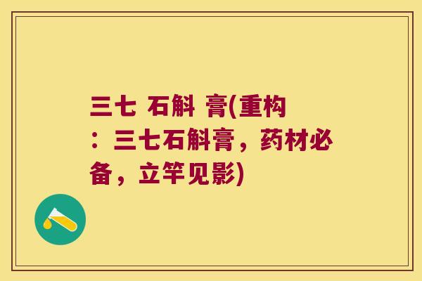 三七 石斛 膏(重构：三七石斛膏，药材必备，立竿见影)