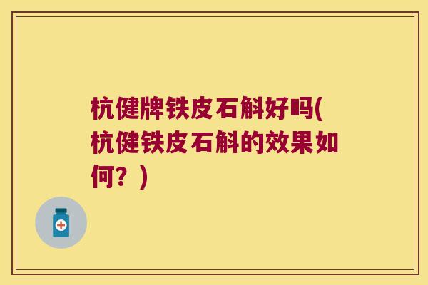 杭健牌铁皮石斛好吗(杭健铁皮石斛的效果如何？)