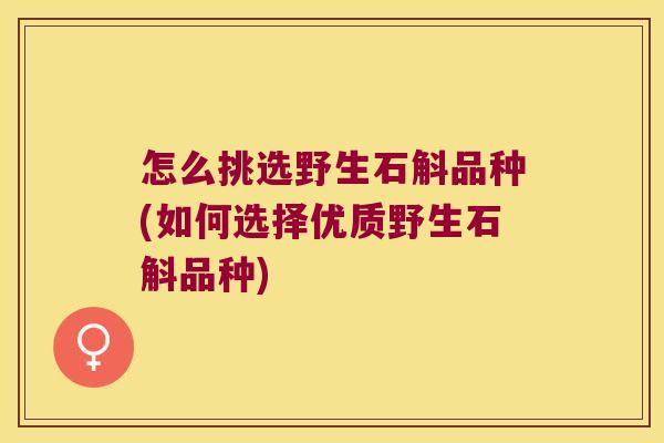 怎么挑选野生石斛品种(如何选择优质野生石斛品种)