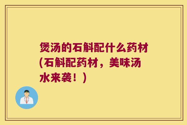 煲汤的石斛配什么药材(石斛配药材，美味汤水来袭！)