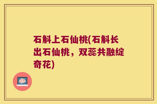 石斛上石仙桃(石斛长出石仙桃，双蕊共融绽奇花)