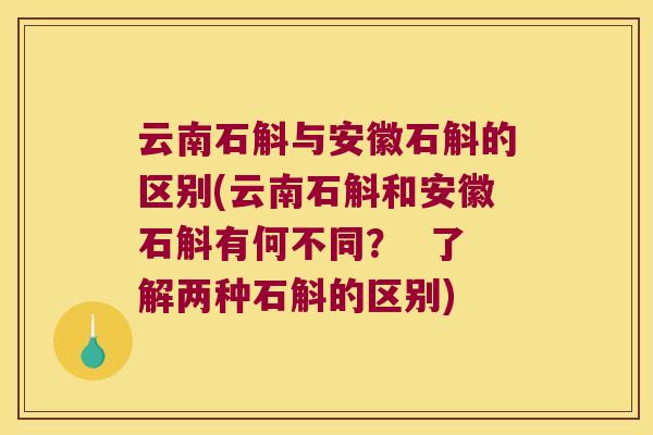 云南石斛与安徽石斛的区别(云南石斛和安徽石斛有何不同？  了解两种石斛的区别)