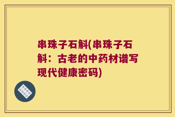 串珠子石斛(串珠子石斛：古老的材谱写现代健康密码)