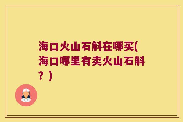 海口火山石斛在哪买(海口哪里有卖火山石斛？)