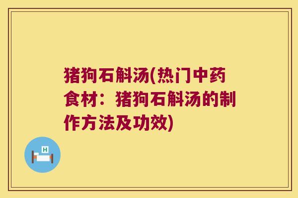 猪狗石斛汤(热门中药食材：猪狗石斛汤的制作方法及功效)