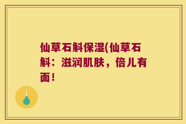 仙草石斛保湿(仙草石斛：滋润，倍儿有面！