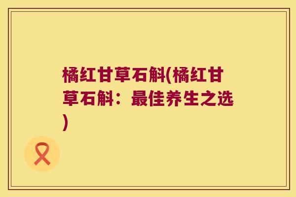 橘红甘草石斛(橘红甘草石斛：佳养生之选)
