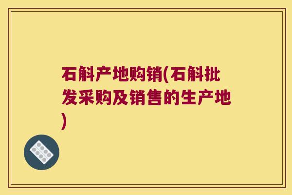 石斛产地购销(石斛批发采购及销售的生产地)