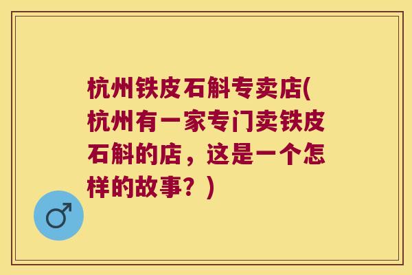 杭州铁皮石斛专卖店(杭州有一家专门卖铁皮石斛的店，这是一个怎样的故事？)