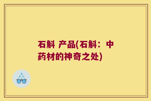 石斛 产品(石斛：中药材的神奇之处)