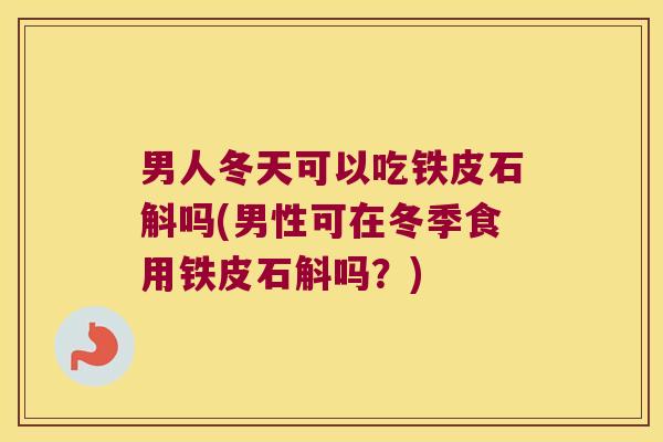 男人冬天可以吃铁皮石斛吗(男性可在冬季食用铁皮石斛吗？)