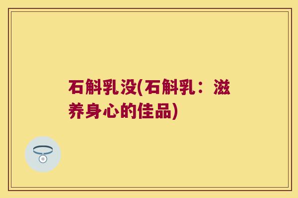 石斛乳没(石斛乳：滋养身心的佳品)