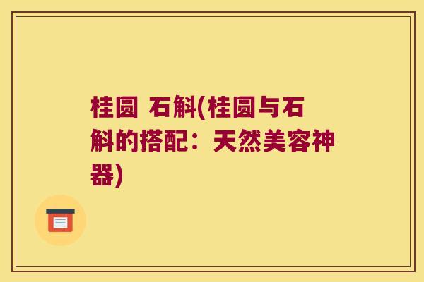 桂圆 石斛(桂圆与石斛的搭配：天然美容神器)