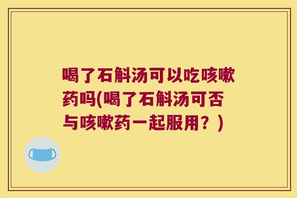 喝了石斛汤可以吃咳嗽药吗(喝了石斛汤可否与咳嗽药一起服用？)