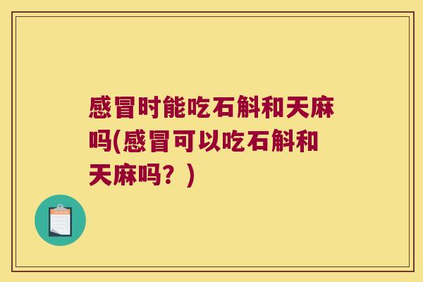 时能吃石斛和天麻吗(可以吃石斛和天麻吗？)