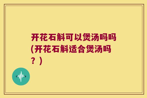 开花石斛可以煲汤吗吗(开花石斛适合煲汤吗？)