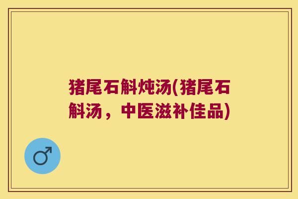 猪尾石斛炖汤(猪尾石斛汤，中医滋补佳品)