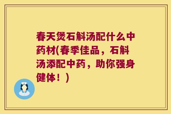 春天煲石斛汤配什么材(春季佳品，石斛汤添配，助你强身健体！)