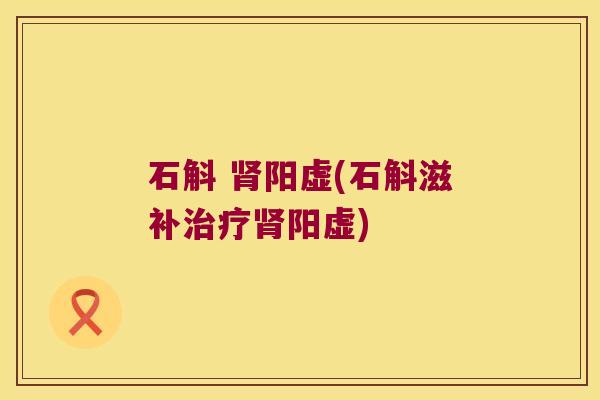 石斛 阳虚(石斛滋补阳虚)