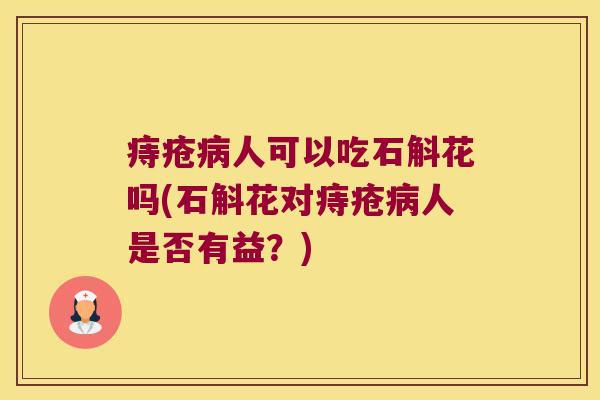 痔疮人可以吃石斛花吗(石斛花对痔疮人是否有益？)