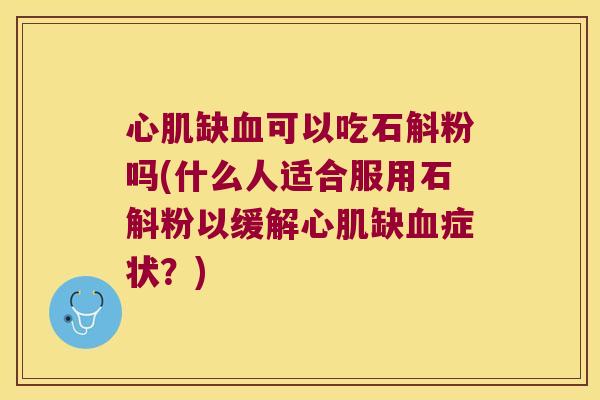 心肌缺可以吃石斛粉吗(什么人适合服用石斛粉以缓解心肌缺症状？)