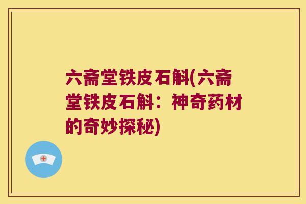 六斋堂铁皮石斛(六斋堂铁皮石斛：神奇药材的奇妙探秘)