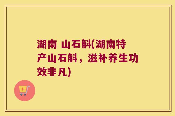 湖南 山石斛(湖南特产山石斛，滋补养生功效非凡)