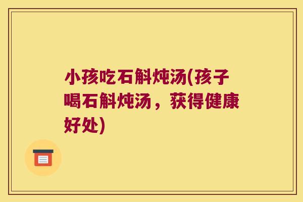 小孩吃石斛炖汤(孩子喝石斛炖汤，获得健康好处)
