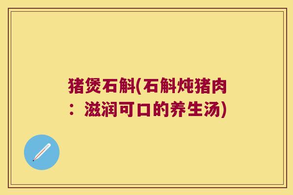 猪煲石斛(石斛炖猪肉：滋润可口的养生汤)