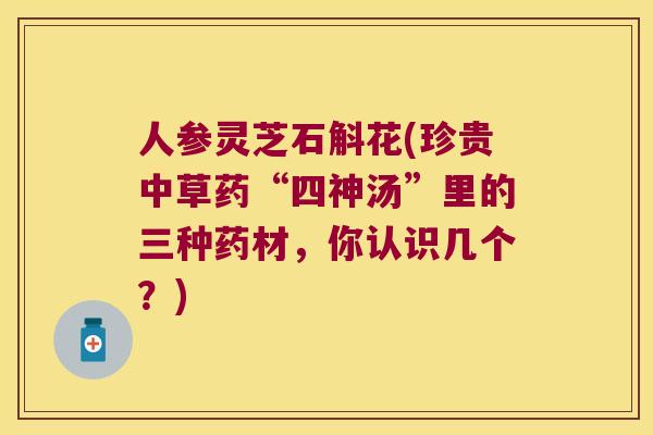 人参灵芝石斛花(珍贵中草药“四神汤”里的三种药材，你认识几个？)