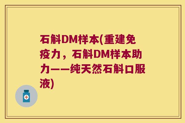 石斛DM样本(重建免疫力，石斛DM样本助力——纯天然石斛口服液)