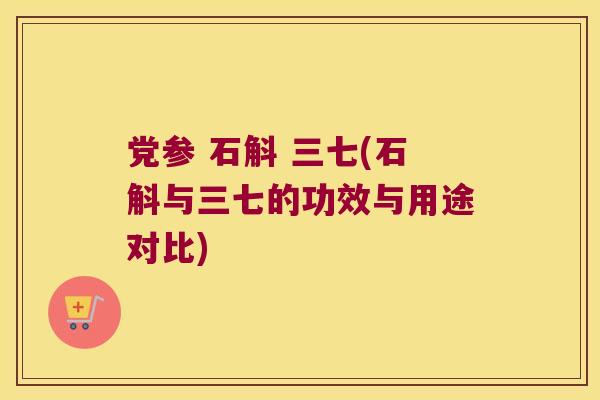 党参 石斛 三七(石斛与三七的功效与用途对比)
