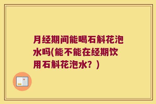 月经期间能喝石斛花泡水吗(能不能在经期饮用石斛花泡水？)