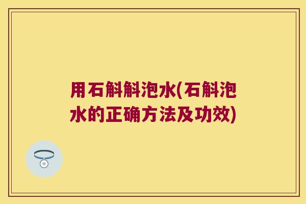 用石斛斛泡水(石斛泡水的正确方法及功效)
