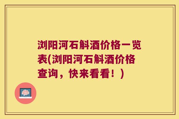 浏阳河石斛酒价格一览表(浏阳河石斛酒价格查询，快来看看！)