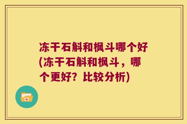 冻干石斛和枫斗哪个好(冻干石斛和枫斗，哪个更好？比较分析)